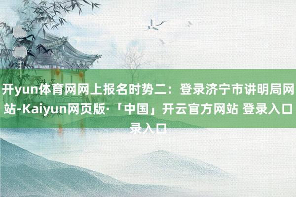 开yun体育网网上报名时势二：登录济宁市讲明局网站-Kaiyun网页版·「中国」开云官方网站 登录入口