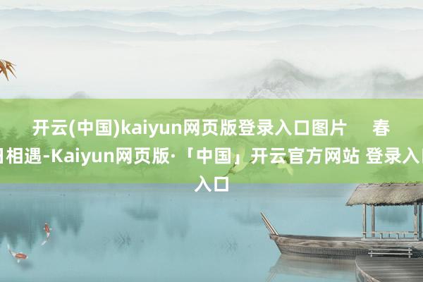 开云(中国)kaiyun网页版登录入口图片     春日相遇-Kaiyun网页版·「中国」开云官方网站 登录入口