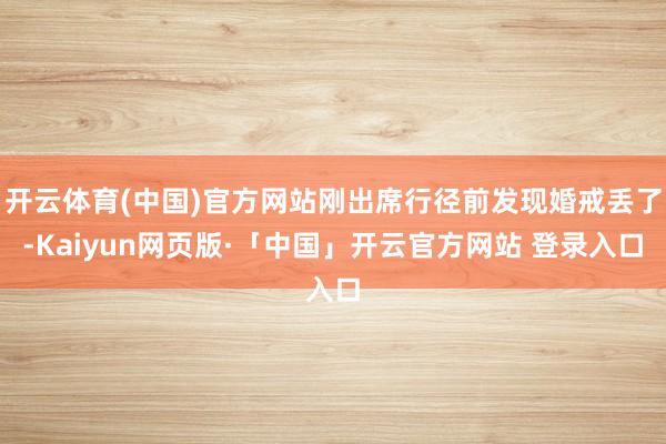 开云体育(中国)官方网站刚出席行径前发现婚戒丢了-Kaiyun网页版·「中国」开云官方网站 登录入口