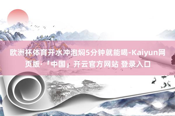 欧洲杯体育开水冲泡焖5分钟就能喝-Kaiyun网页版·「中国」开云官方网站 登录入口