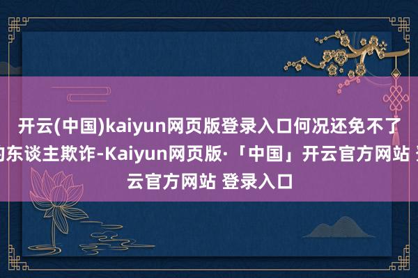 开云(中国)kaiyun网页版登录入口何况还免不了被自利的东谈主欺诈-Kaiyun网页版·「中国」开云官方网站 登录入口