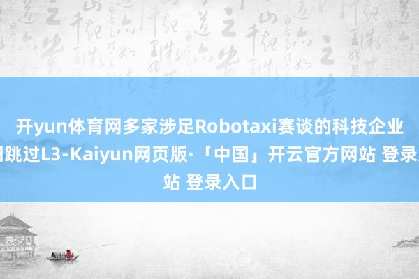 开yun体育网多家涉足Robotaxi赛谈的科技企业复旧跳过L3-Kaiyun网页版·「中国」开云官方网站 登录入口