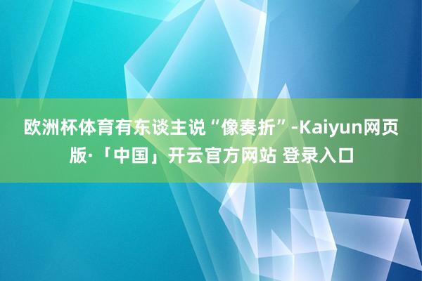 欧洲杯体育有东谈主说“像奏折”-Kaiyun网页版·「中国」开云官方网站 登录入口