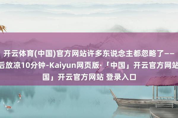 开云体育(中国)官方网站许多东说念主都忽略了——红薯加热后放凉10分钟-Kaiyun网页版·「中国」开云官方网站 登录入口