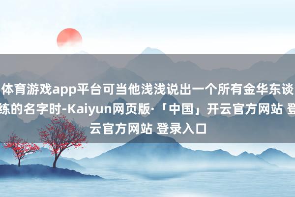 体育游戏app平台可当他浅浅说出一个所有金华东谈主齐老练的名字时-Kaiyun网页版·「中国」开云官方网站 登录入口