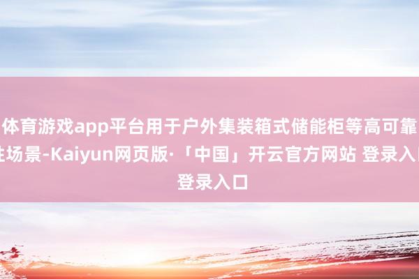体育游戏app平台用于户外集装箱式储能柜等高可靠性场景-Kaiyun网页版·「中国」开云官方网站 登录入口