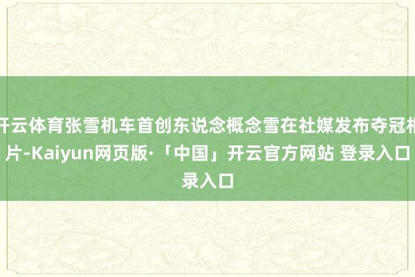 开云体育张雪机车首创东说念概念雪在社媒发布夺冠相片-Kaiyun网页版·「中国」开云官方网站 登录入口