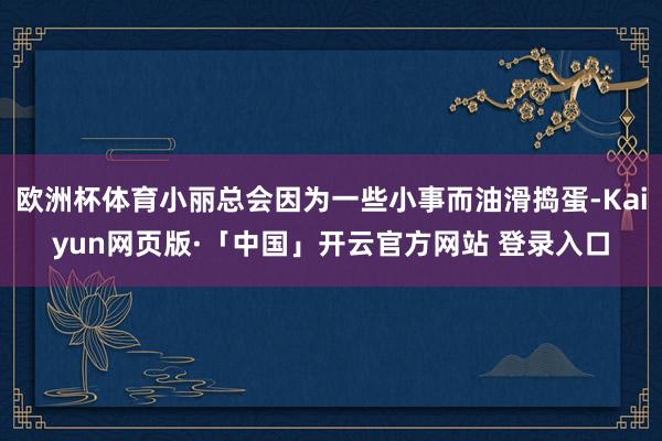 欧洲杯体育小丽总会因为一些小事而油滑捣蛋-Kaiyun网页版·「中国」开云官方网站 登录入口
