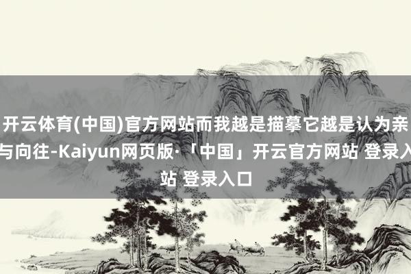 开云体育(中国)官方网站而我越是描摹它越是认为亲切与向往-Kaiyun网页版·「中国」开云官方网站 登录入口