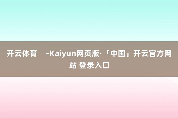 开云体育    -Kaiyun网页版·「中国」开云官方网站 登录入口