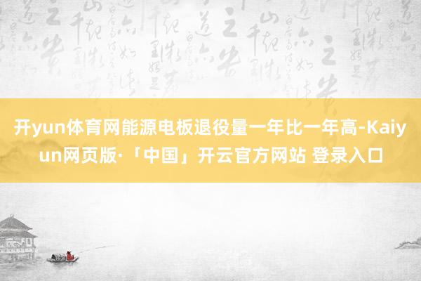 开yun体育网能源电板退役量一年比一年高-Kaiyun网页版·「中国」开云官方网站 登录入口
