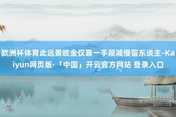 欧洲杯体育此远景咬金仅靠一手段减慢留东谈主-Kaiyun网页版·「中国」开云官方网站 登录入口