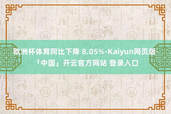 欧洲杯体育同比下降 8.05%-Kaiyun网页版·「中国」开云官方网站 登录入口