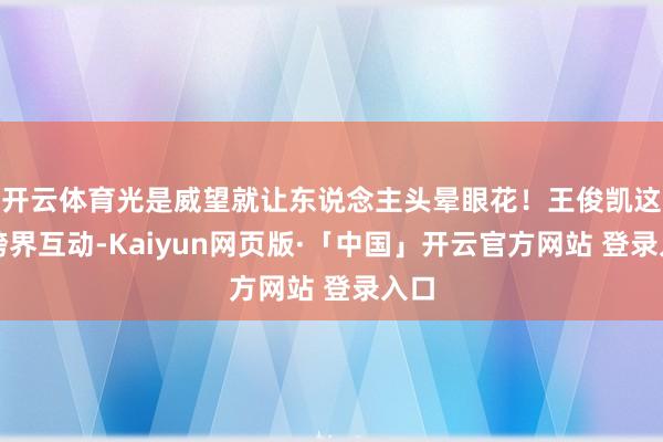 开云体育光是威望就让东说念主头晕眼花！王俊凯这波跨界互动-Kaiyun网页版·「中国」开云官方网站 登录入口