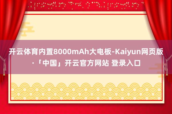 开云体育内置8000mAh大电板-Kaiyun网页版·「中国」开云官方网站 登录入口