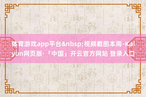 体育游戏app平台&nbsp;视频截图　　本周-Kaiyun网页版·「中国」开云官方网站 登录入口