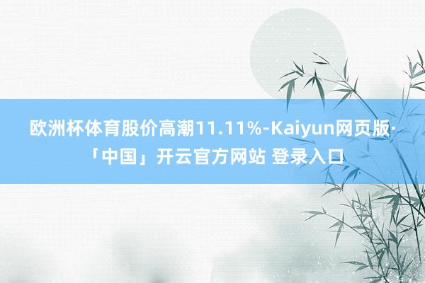 欧洲杯体育股价高潮11.11%-Kaiyun网页版·「中国」开云官方网站 登录入口