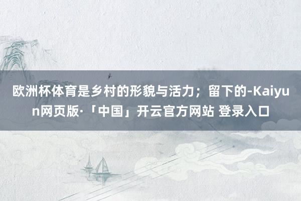 欧洲杯体育是乡村的形貌与活力；留下的-Kaiyun网页版·「中国」开云官方网站 登录入口