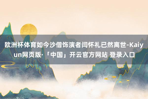 欧洲杯体育如今沙僧饰演者闫怀礼已然离世-Kaiyun网页版·「中国」开云官方网站 登录入口