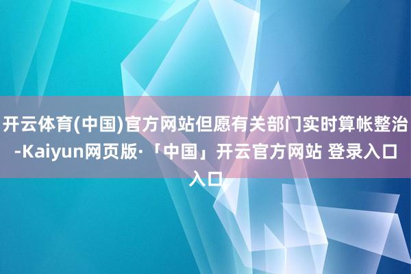 开云体育(中国)官方网站但愿有关部门实时算帐整治-Kaiyun网页版·「中国」开云官方网站 登录入口