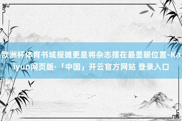 欧洲杯体育书城报摊更是将杂志摆在最显眼位置-Kaiyun网页版·「中国」开云官方网站 登录入口