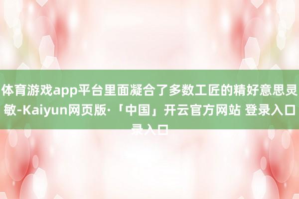 体育游戏app平台里面凝合了多数工匠的精好意思灵敏-Kaiyun网页版·「中国」开云官方网站 登录入口