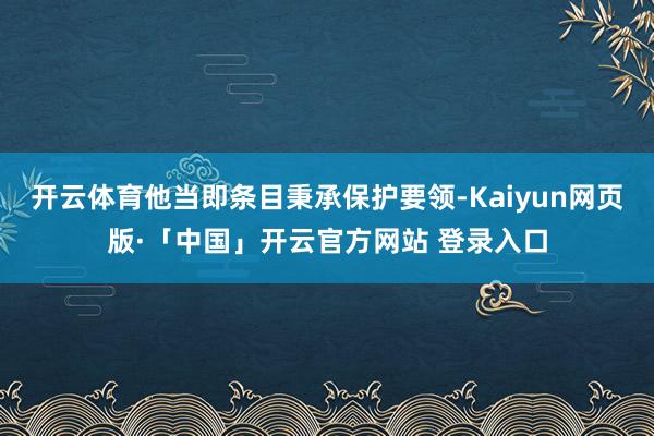 开云体育他当即条目秉承保护要领-Kaiyun网页版·「中国」开云官方网站 登录入口
