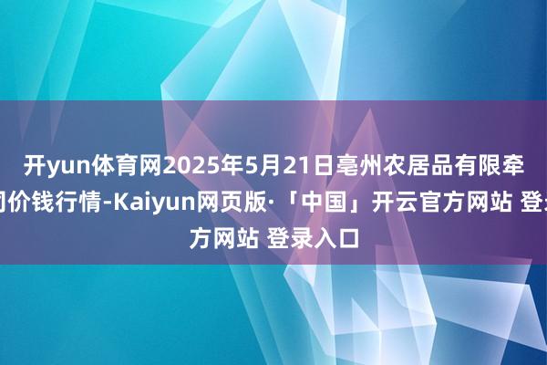 开yun体育网2025年5月21日亳州农居品有限牵累公司价钱行情-Kaiyun网页版·「中国」开云官方网站 登录入口
