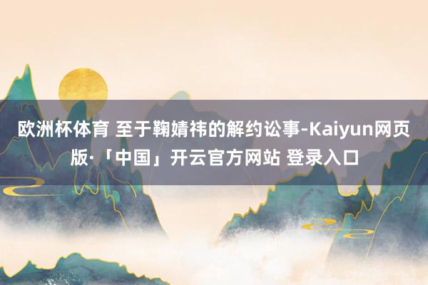 欧洲杯体育 至于鞠婧祎的解约讼事-Kaiyun网页版·「中国」开云官方网站 登录入口
