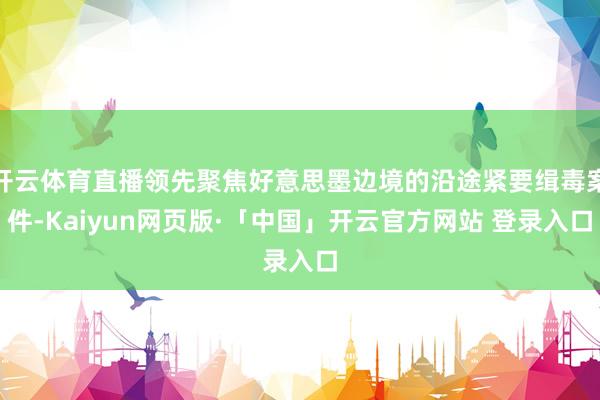 开云体育直播领先聚焦好意思墨边境的沿途紧要缉毒案件-Kaiyun网页版·「中国」开云官方网站 登录入口
