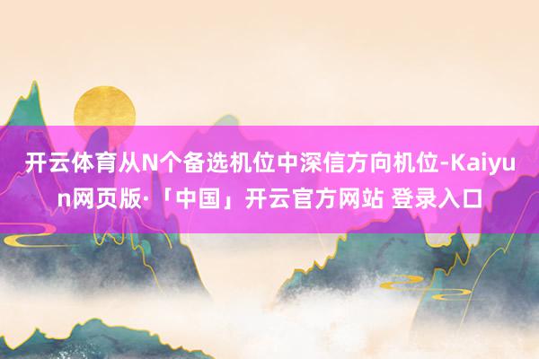 开云体育从N个备选机位中深信方向机位-Kaiyun网页版·「中国」开云官方网站 登录入口