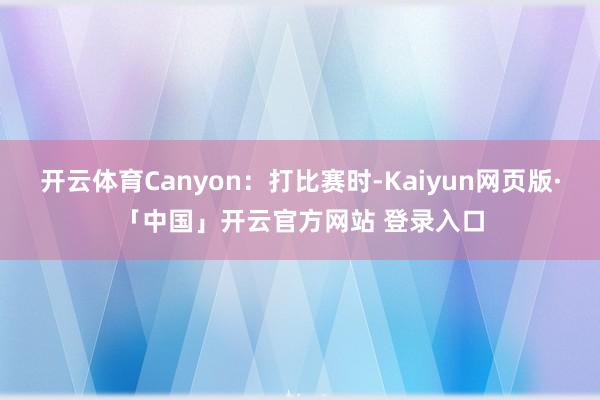 开云体育Canyon：打比赛时-Kaiyun网页版·「中国」开云官方网站 登录入口