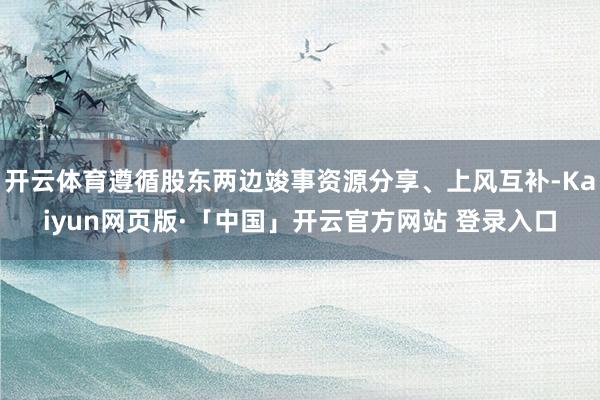 开云体育遵循股东两边竣事资源分享、上风互补-Kaiyun网页版·「中国」开云官方网站 登录入口