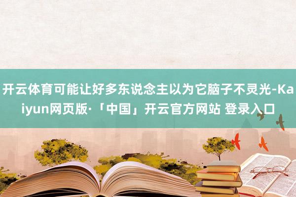 开云体育可能让好多东说念主以为它脑子不灵光-Kaiyun网页版·「中国」开云官方网站 登录入口