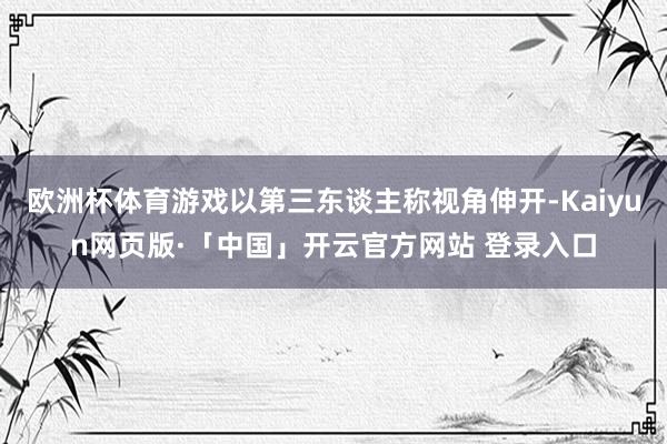 欧洲杯体育游戏以第三东谈主称视角伸开-Kaiyun网页版·「中国」开云官方网站 登录入口