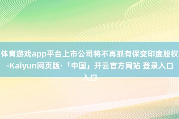 体育游戏app平台上市公司将不再抓有保变印度股权-Kaiyun网页版·「中国」开云官方网站 登录入口