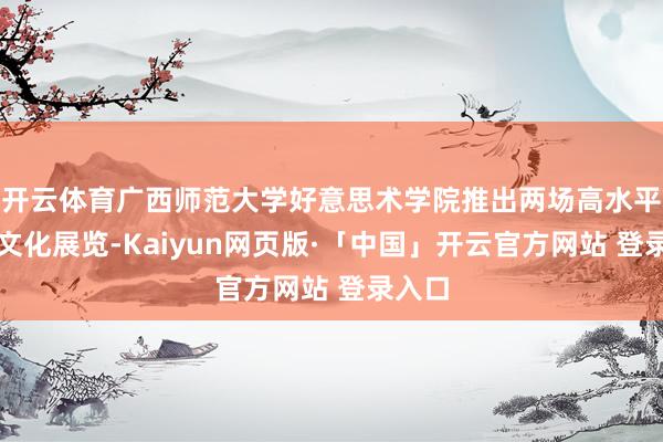 开云体育广西师范大学好意思术学院推出两场高水平艺术文化展览-Kaiyun网页版·「中国」开云官方网站 登录入口
