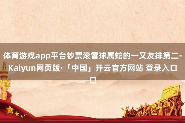 体育游戏app平台钞票滚雪球属蛇的一又友排第二-Kaiyun网页版·「中国」开云官方网站 登录入口