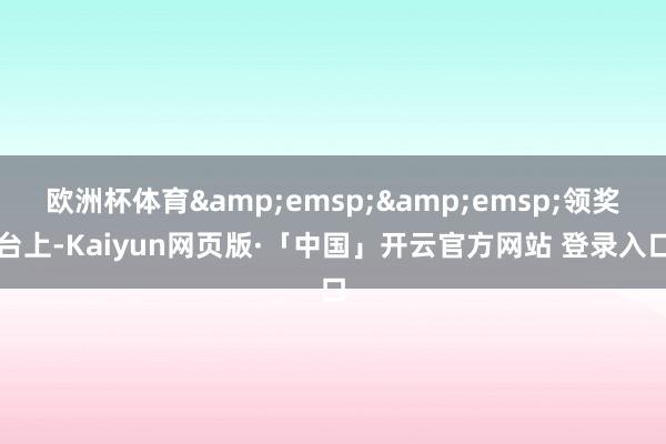 欧洲杯体育&emsp;&emsp;领奖台上-Kaiyun网页版·「中国」开云官方网站 登录入口