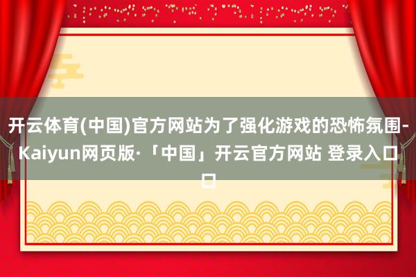 开云体育(中国)官方网站为了强化游戏的恐怖氛围-Kaiyun网页版·「中国」开云官方网站 登录入口