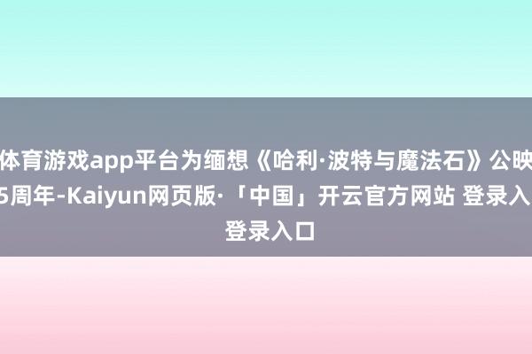 体育游戏app平台为缅想《哈利·波特与魔法石》公映25周年-Kaiyun网页版·「中国」开云官方网站 登录入口