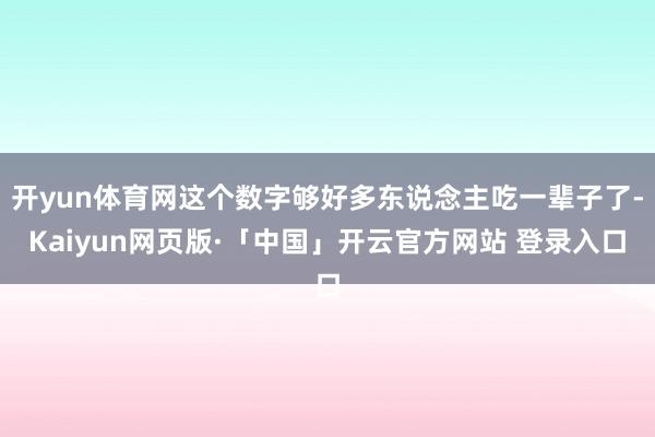 开yun体育网这个数字够好多东说念主吃一辈子了-Kaiyun网页版·「中国」开云官方网站 登录入口
