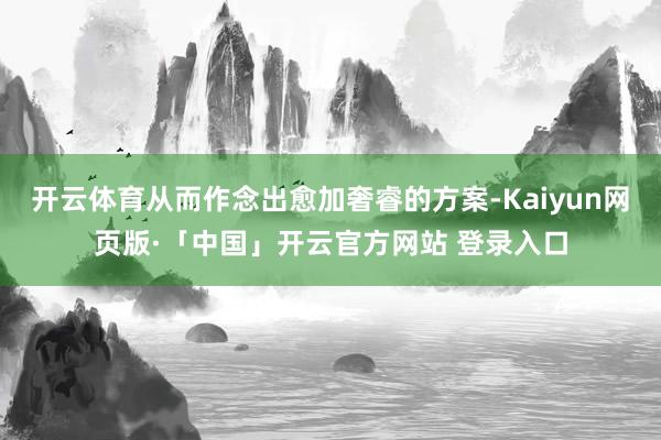 开云体育从而作念出愈加奢睿的方案-Kaiyun网页版·「中国」开云官方网站 登录入口