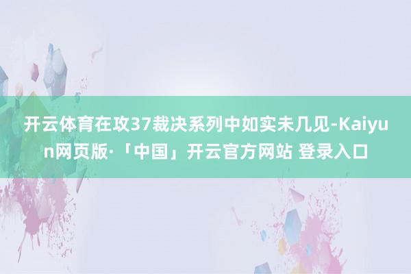 开云体育在攻37裁决系列中如实未几见-Kaiyun网页版·「中国」开云官方网站 登录入口