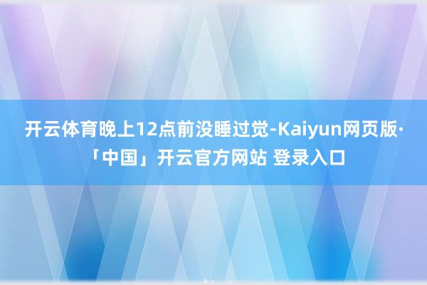 开云体育晚上12点前没睡过觉-Kaiyun网页版·「中国」开云官方网站 登录入口