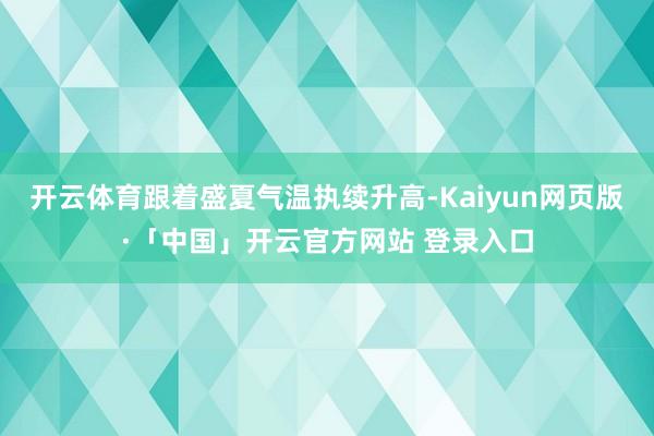 开云体育跟着盛夏气温执续升高-Kaiyun网页版·「中国」开云官方网站 登录入口