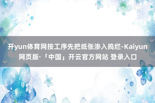 开yun体育网按工序先把纸张渗入捣烂-Kaiyun网页版·「中国」开云官方网站 登录入口