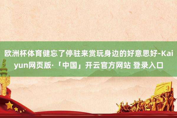 欧洲杯体育健忘了停驻来赏玩身边的好意思好-Kaiyun网页版·「中国」开云官方网站 登录入口
