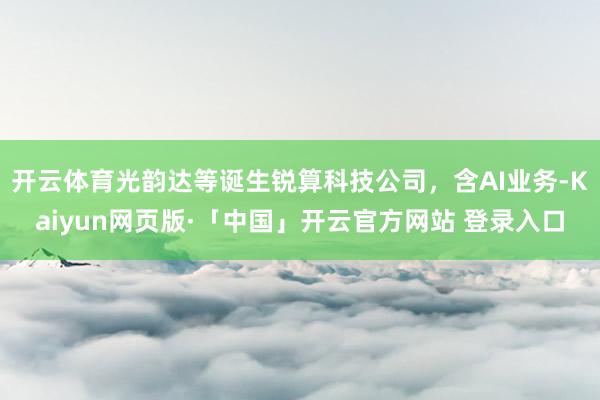 开云体育光韵达等诞生锐算科技公司，含AI业务-Kaiyun网页版·「中国」开云官方网站 登录入口