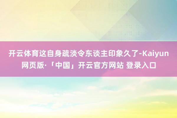 开云体育这自身疏淡令东谈主印象久了-Kaiyun网页版·「中国」开云官方网站 登录入口